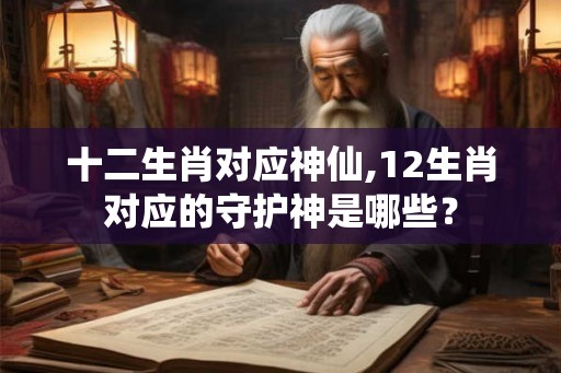 十二生肖对应神仙,12生肖对应的守护神是哪些？