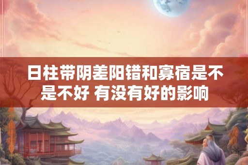 日柱带阴差阳错和寡宿是不是不好 有没有好的影响