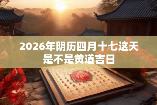 2026年阴历四月十七这天是不是黄道吉日
