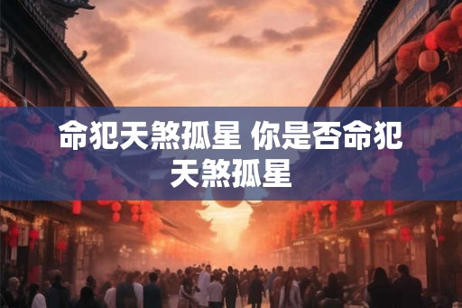 命犯天煞孤星 你是否命犯天煞孤星 命犯天煞孤星 你是否命犯天煞孤星