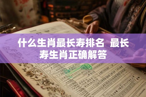 什么生肖最长寿排名  最长寿生肖正确解答