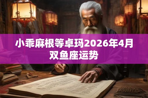 小乖麻根等卓玛2026年4月双鱼座运势