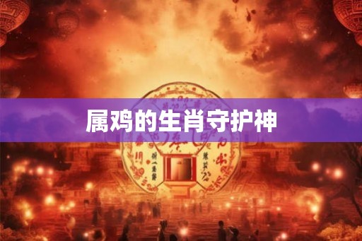 属鸡的生肖守护神 属鸡的生肖守护神