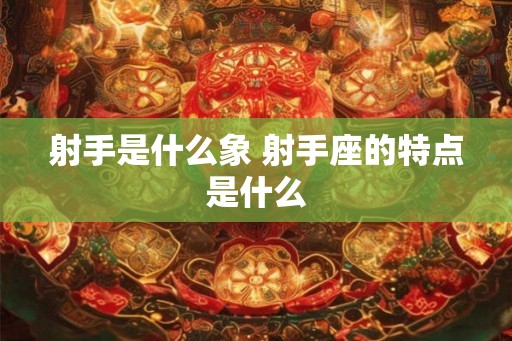 射手是什么象 射手座的特点是什么