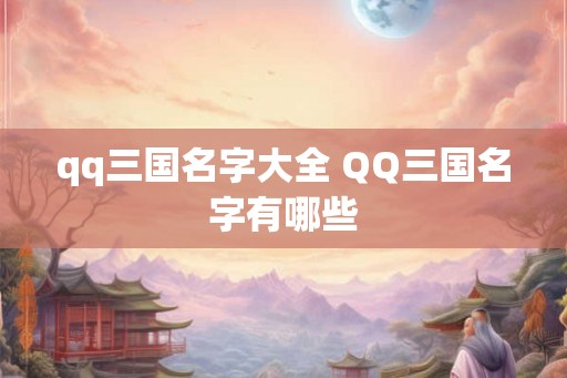 qq三国名字大全 QQ三国名字有哪些 qq三国名字大全 QQ三国名字有哪些