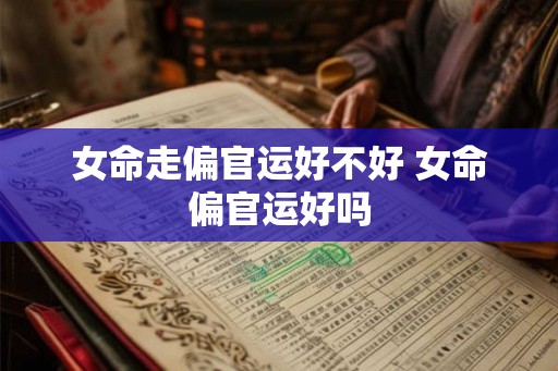 女命走偏官运好不好 女命偏官运好吗 女命走偏官运好不好 女命偏官运好吗