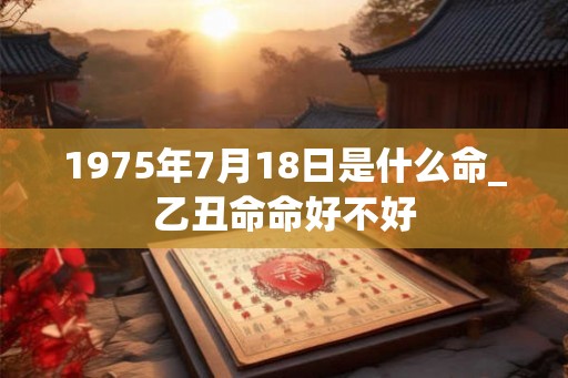 1975年7月18日是什么命_乙丑命命好不好