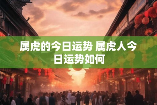 属虎的今日运势 属虎人今日运势如何 属虎的今日运势 属虎人今日运势如何