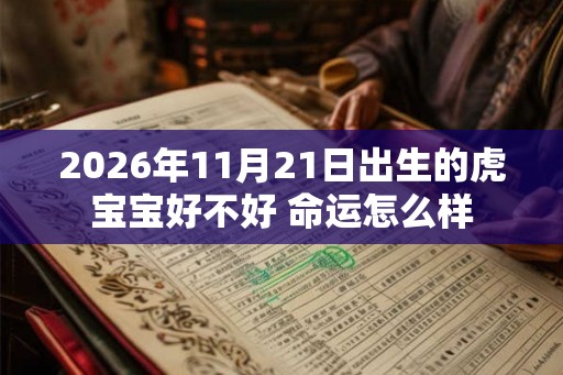 2026年11月21日出生的虎宝宝好不好 命运怎么样