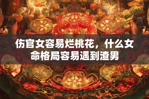 伤官女容易烂桃花，什么女命格局容易遇到渣男