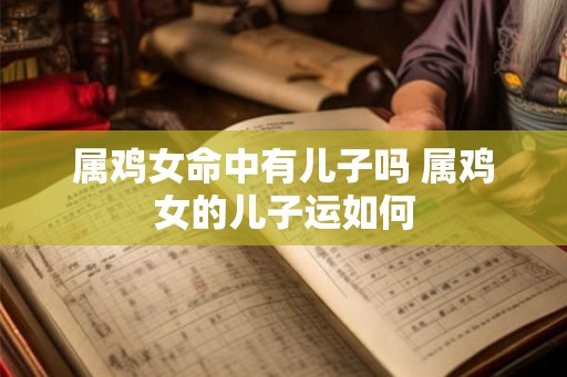 属鸡女命中有儿子吗 属鸡女的儿子运如何