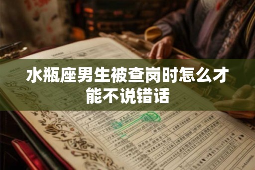 水瓶座男生被查岗时怎么才能不说错话