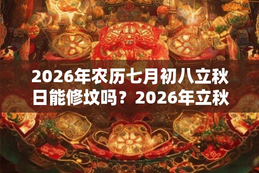 2026年农历七月初八立秋日能修坟吗?2026年立秋什么时候? 2026年农历七月初八立秋日能修坟吗?2026年立秋什么时候?