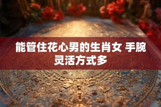 能管住花心男的生肖女 手腕灵活方式多