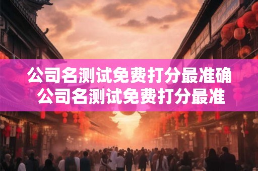 公司名测试免费打分最准确 公司名测试免费打分最准确天海南京集团