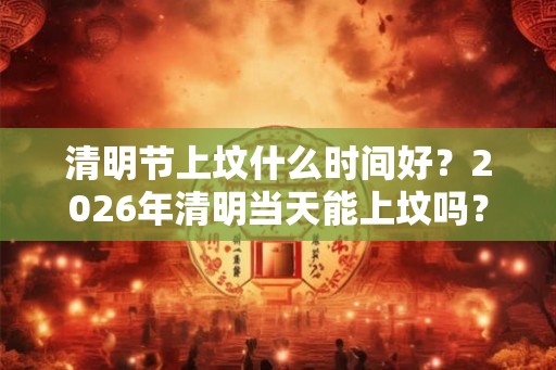 清明节上坟什么时间好？2026年清明当天能上坟吗？