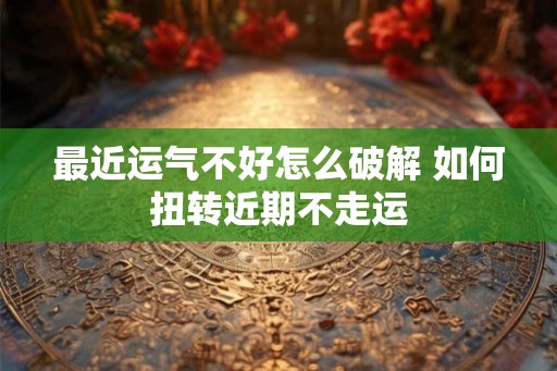 最近运气不好怎么破解 如何扭转近期不走运
