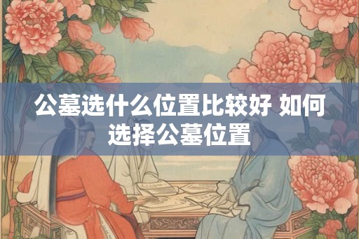 公墓选什么位置比较好 如何选择公墓位置