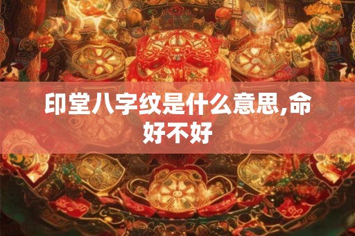印堂八字纹是什么意思,命好不好