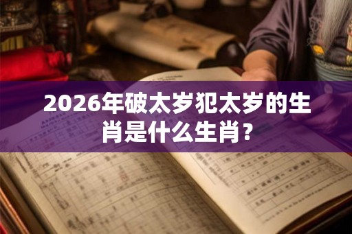 2026年破太岁犯太岁的生肖是什么生肖？