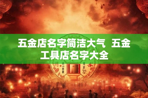 五金店名字简洁大气  五金工具店名字大全