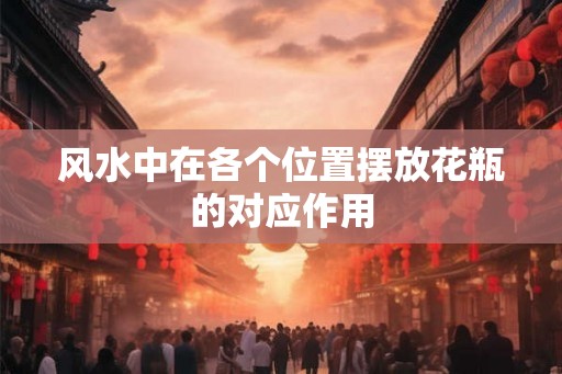 风水中在各个位置摆放花瓶的对应作用