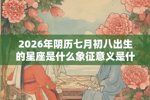 2026年阴历七月初八出生的星座是什么象征意义是什么