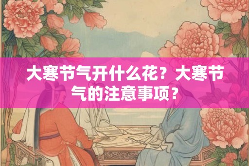 大寒节气开什么花？大寒节气的注意事项？