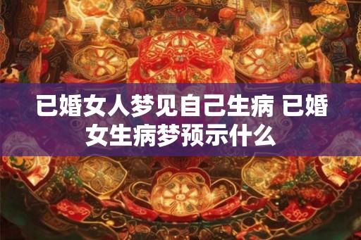 已婚女人梦见自己生病 已婚女生病梦预示什么