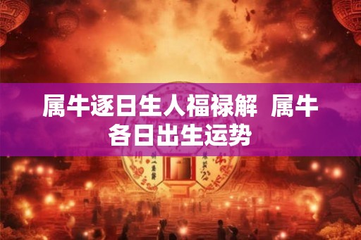 属牛逐日生人福禄解 属牛各日出生运势 属牛逐日生人福禄解 属牛各日出生运势