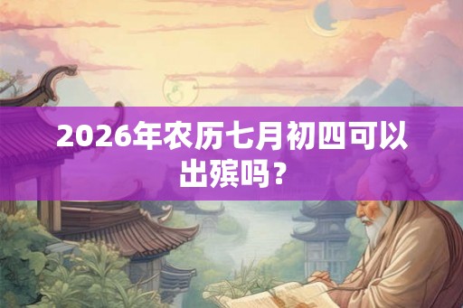 2026年农历七月初四可以出殡吗？