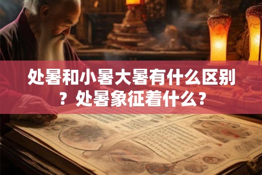 处暑和小暑大暑有什么区别?处暑象征着什么? 处暑和小暑大暑有什么区别?处暑象征着什么?