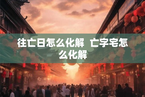 往亡日怎么化解  亡字宅怎么化解