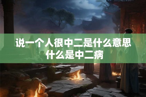 说一个人很中二是什么意思 什么是中二病