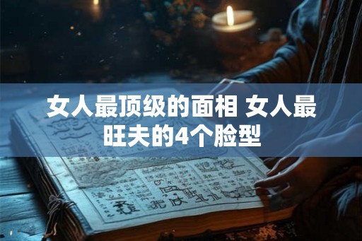 女人最顶级的面相 女人最旺夫的4个脸型