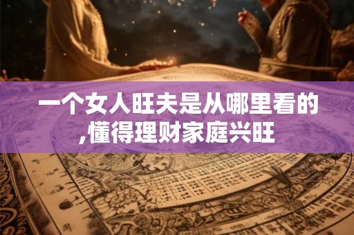一个女人旺夫是从哪里看的,懂得理财家庭兴旺