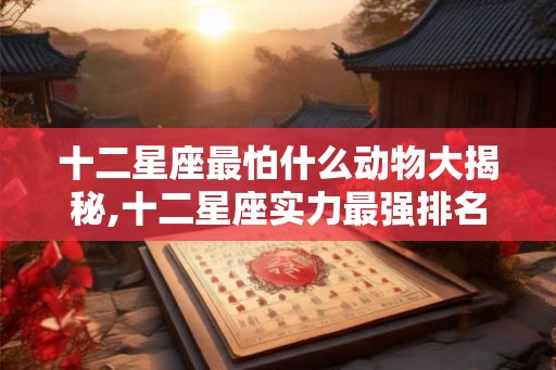 十二星座最怕什么动物大揭秘,十二星座实力最强排名