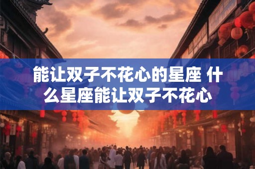 能让双子不花心的星座 什么星座能让双子不花心