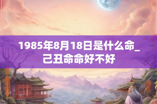 1985年8月18日是什么命_己丑命命好不好