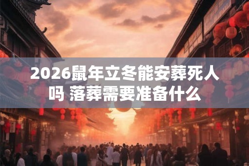 2026鼠年立冬能安葬死人吗 落葬需要准备什么