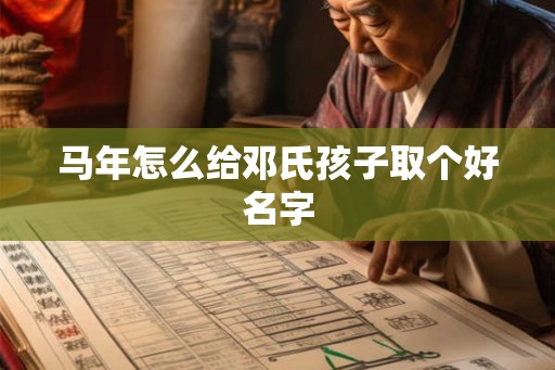马年怎么给邓氏孩子取个好名字 马年怎么给邓氏孩子取个好名字