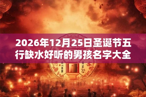 2026年12月25日圣诞节五行缺水好听的男孩名字大全