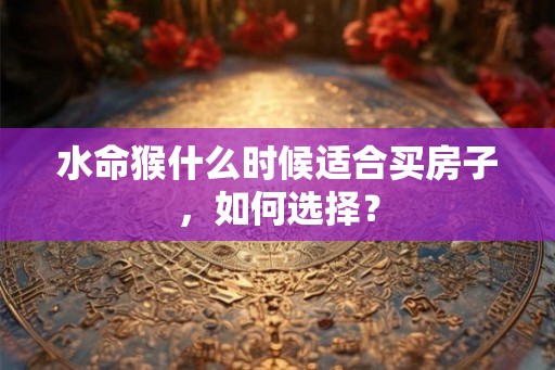 水命猴什么时候适合买房子，如何选择？