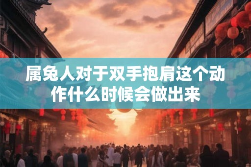 属兔人对于双手抱肩这个动作什么时候会做出来