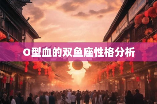 O型血的双鱼座性格分析 O型血的双鱼座性格分析