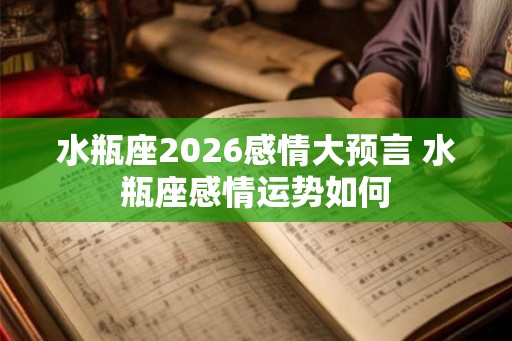 水瓶座2026感情大预言 水瓶座感情运势如何