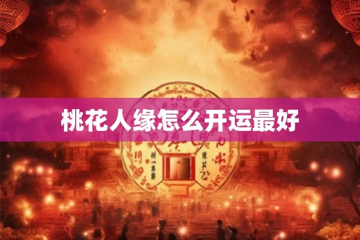 桃花人缘怎么开运最好 桃花人缘怎么开运最好