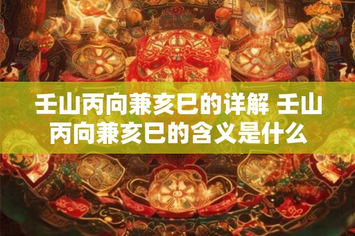 壬山丙向兼亥巳的详解 壬山丙向兼亥巳的含义是什么