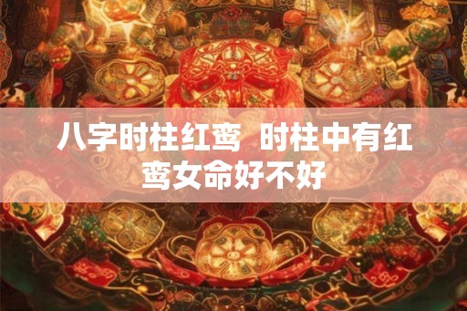 八字时柱红鸾  时柱中有红鸾女命好不好