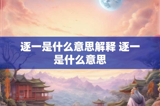 逐一是什么意思解释 逐一是什么意思